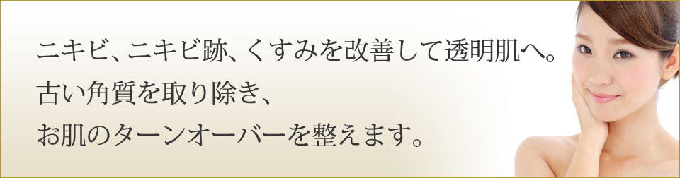 ニキビ、ニキビ跡、くすみを改善して透明肌へ。古い角質を取り除き、お肌のターンオーバーを整えます。