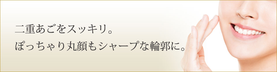 二重あごをスッキリ。ぽっちゃり丸顔もシャープな輪郭に。