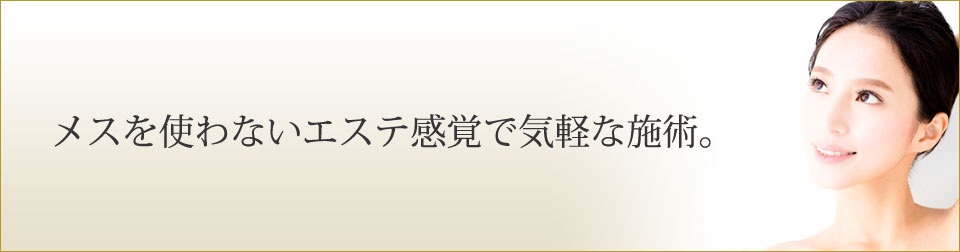 メスを使わないエステ感覚で気軽な施術。