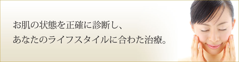 お肌の状態を正確に診断し、あなたのライフスタイルに合わせた治療。