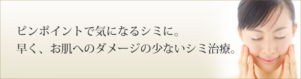 ピンポイントで気になるシミに。早く、お肌へのダメージの少ないシミ治療。