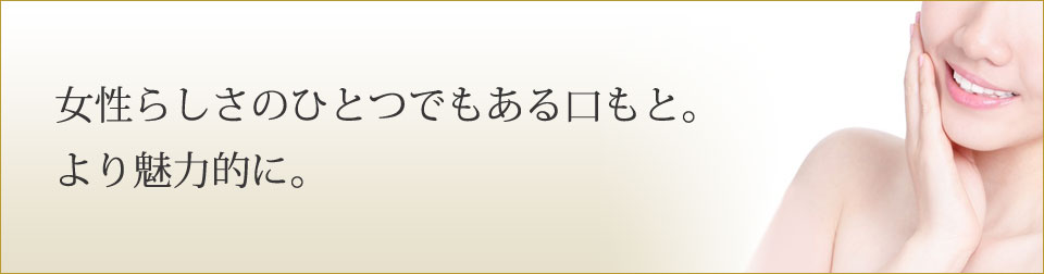 女性らしさのひとつでもある口もと。より魅力的に。