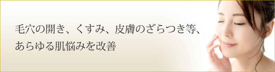 毛穴の開き、くすみ、皮膚のざらつき等、あらゆる肌悩みを改善