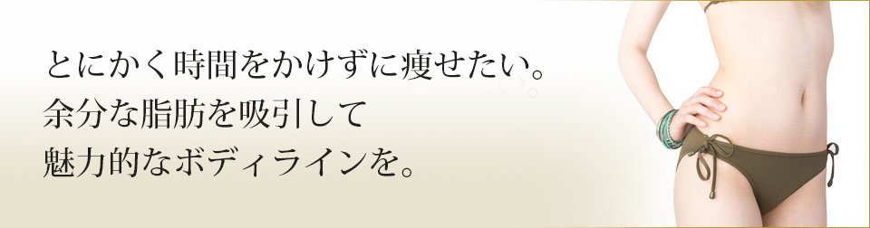 とにかく時間をかけずに痩せたい。余分な脂肪をくまなく吸引。