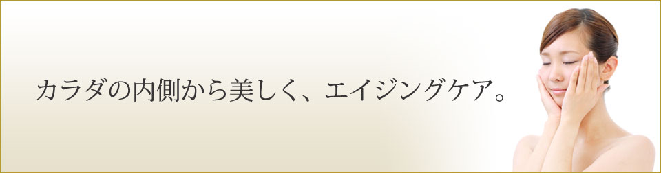 カラダの内側から美しく、エイジングケア。